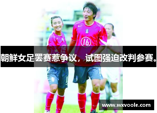 朝鲜女足罢赛惹争议，试图强迫改判参赛。